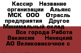 Кассир › Название организации ­ Альянс-МСК, ООО › Отрасль предприятия ­ Другое › Минимальный оклад ­ 25 000 - Все города Работа » Вакансии   . Ненецкий АО,Великовисочное с.